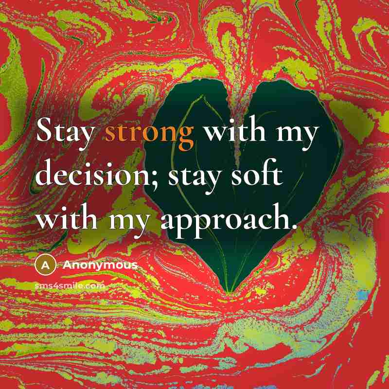 “Stay strong with my decision; stay soft with my approach.” quote by Anonymous