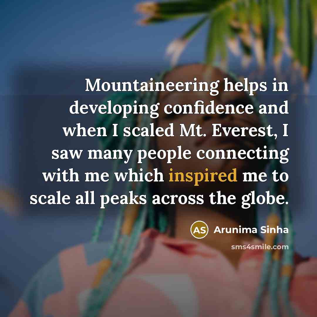 “Mountaineering helps in developing confidence and when I scaled Mt. Everest, I saw many people connecting with me which inspired me to scale all peaks across the globe.” quote by Arunima Sinha