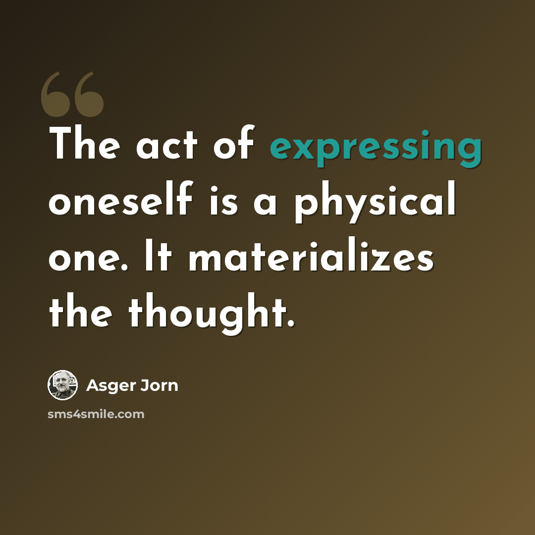 “The act of expressing oneself is a physical one. It materializes the thought.” quote by Asger Jorn
