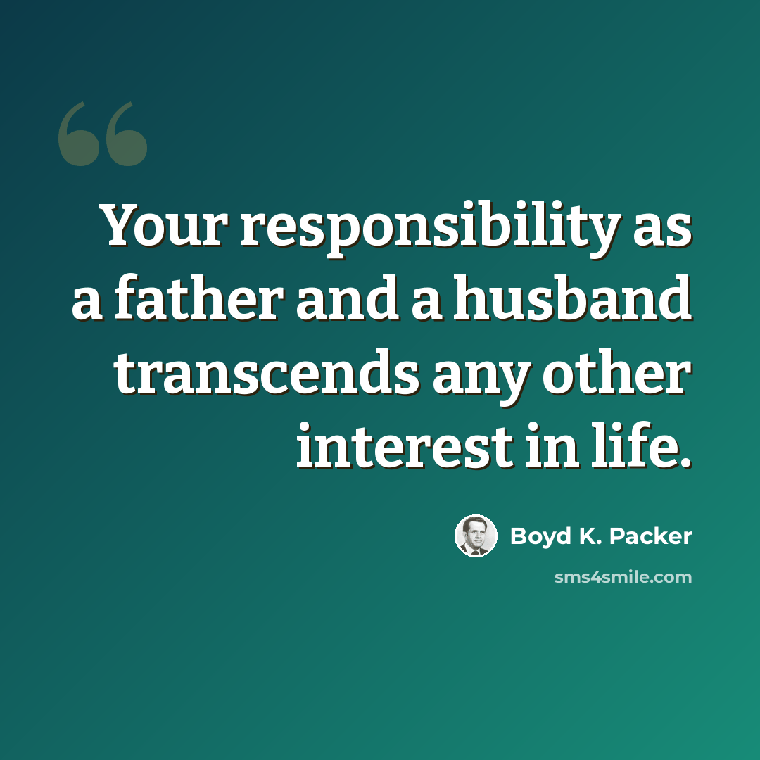 “Your responsibility as a father and a husband transcends any other interest in life.” quote by Boyd K. Packer