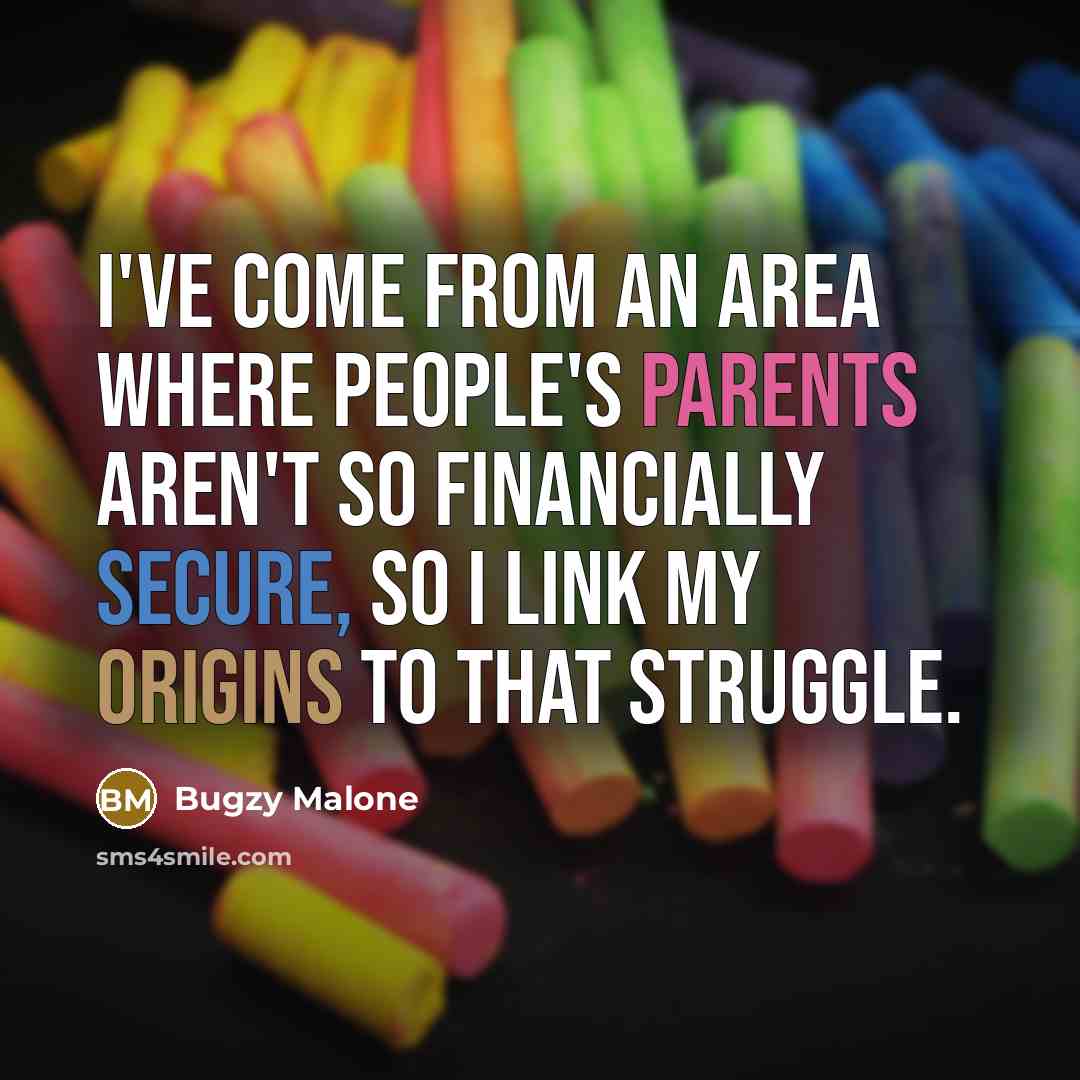 “I've come from an area where people's parents aren't so financially secure, so I link my origins to that struggle.” quote by Bugzy Malone