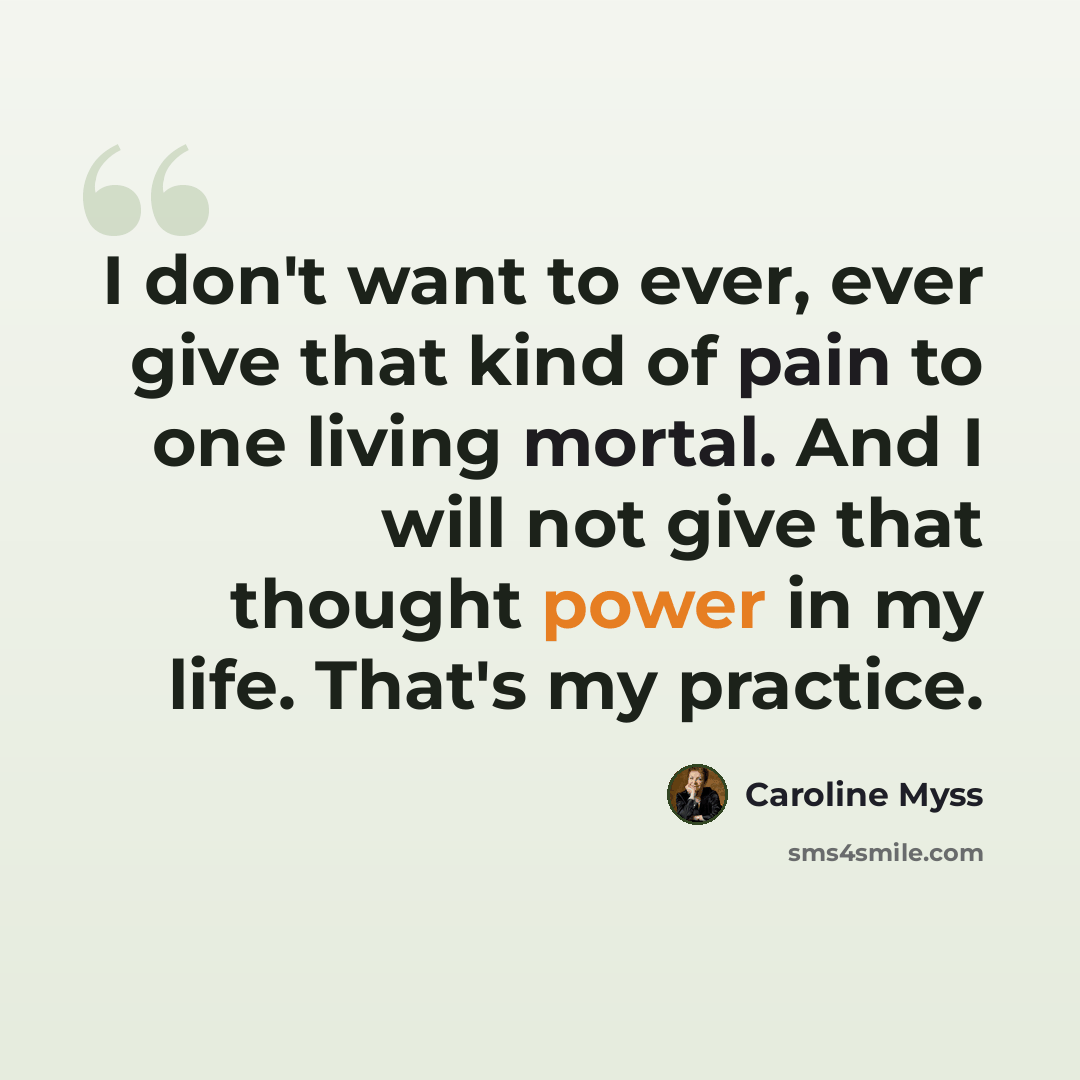 “I don't want to ever, ever give that kind of pain to one living mortal. And I will not give that thought power in my life. That's my practice.” quote by Caroline Myss