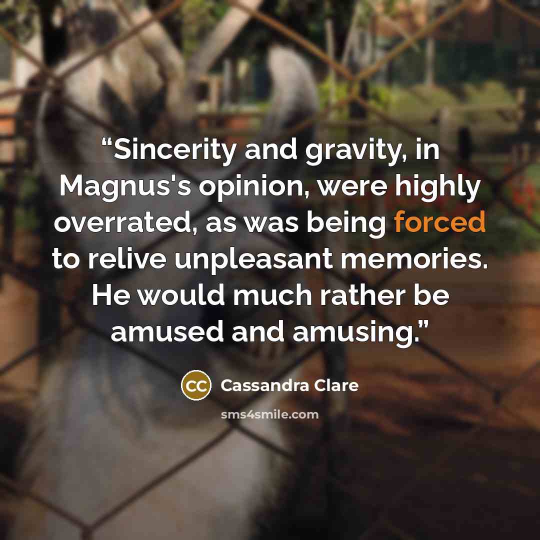 “Sincerity and gravity, in Magnus's opinion, were highly overrated, as was being forced to relive unpleasant memories. He would much rather be amused and amusing.” quote by Cassandra Clare