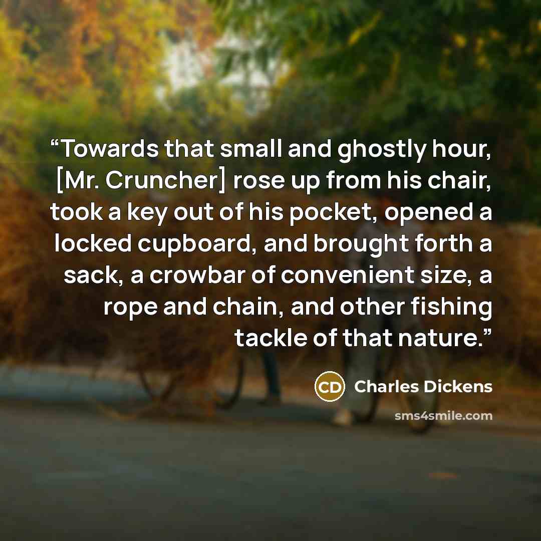 “Towards that small and ghostly hour, [Mr. Cruncher] rose up from his chair, took a key out of his pocket, opened a locked cupboard, and brought forth a sack, a crowbar of convenient size, a rope and chain, and other fishing tackle of that nature.” quote by Charles Dickens