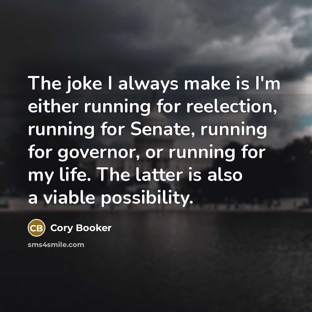 “The joke I always make is I'm either running for reelection, running for Senate, running for governor, or running for my life. The latter is also a viable possibility.” quote by Cory Booker