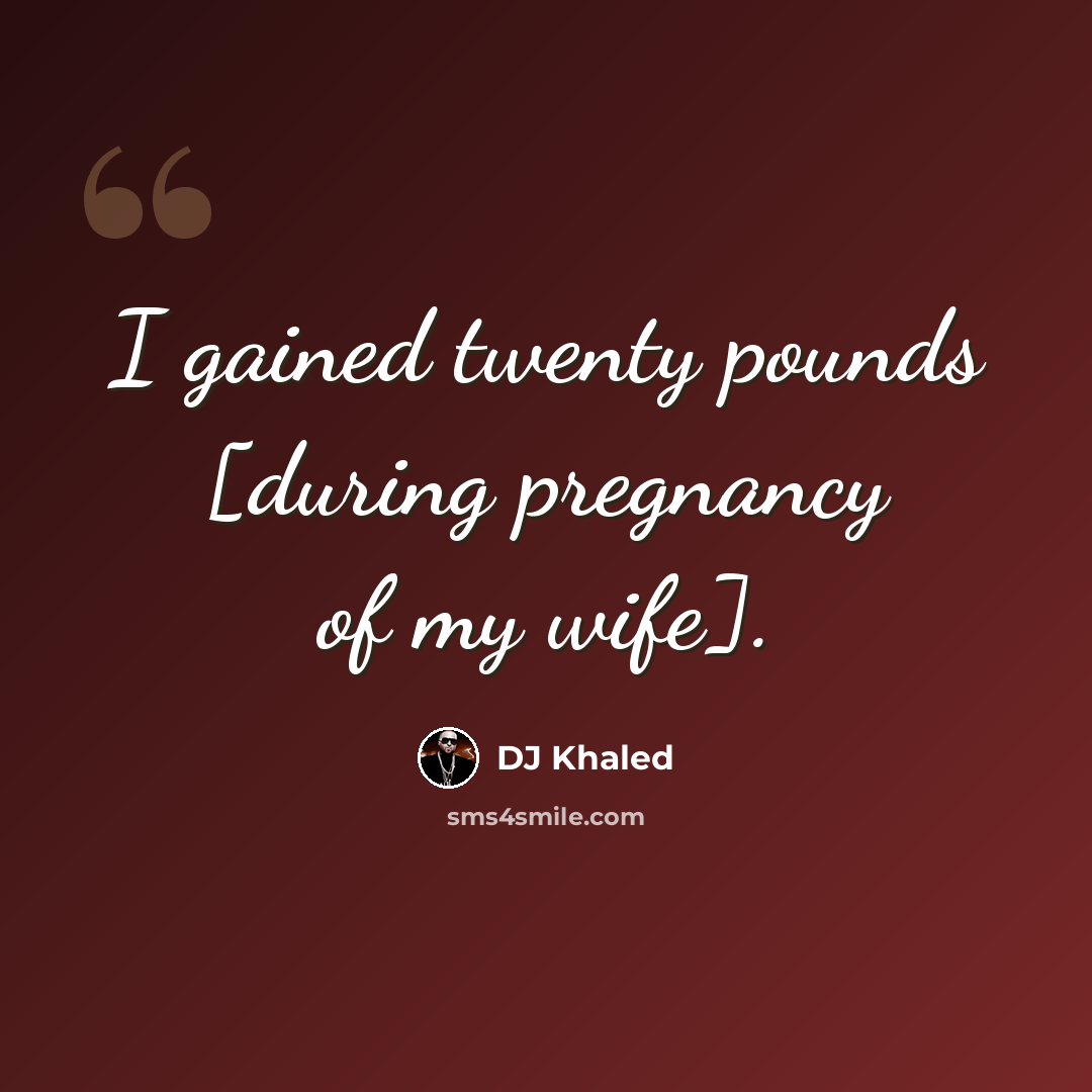 “I gained twenty pounds [during pregnancy of my wife].” quote by DJ Khaled
