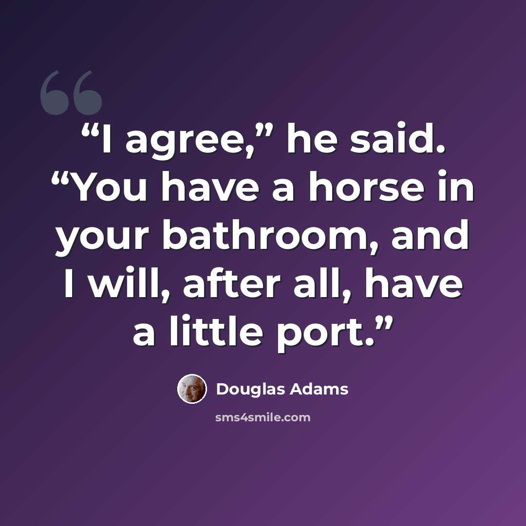 “I agree,” he said. “You have a horse in your bathroom, and I will, after all, have a little port.” quote by Douglas Adams