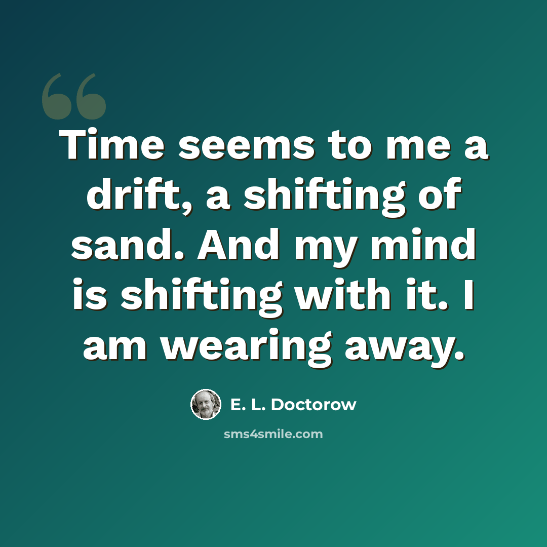 “Time seems to me a drift, a shifting of sand. And my mind is shifting with it. I am wearing away.” quote by E. L. Doctorow