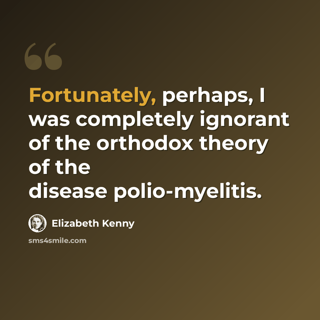 “Fortunately, perhaps, I was completely ignorant of the orthodox theory of the disease polio-myelitis.” quote by Elizabeth Kenny