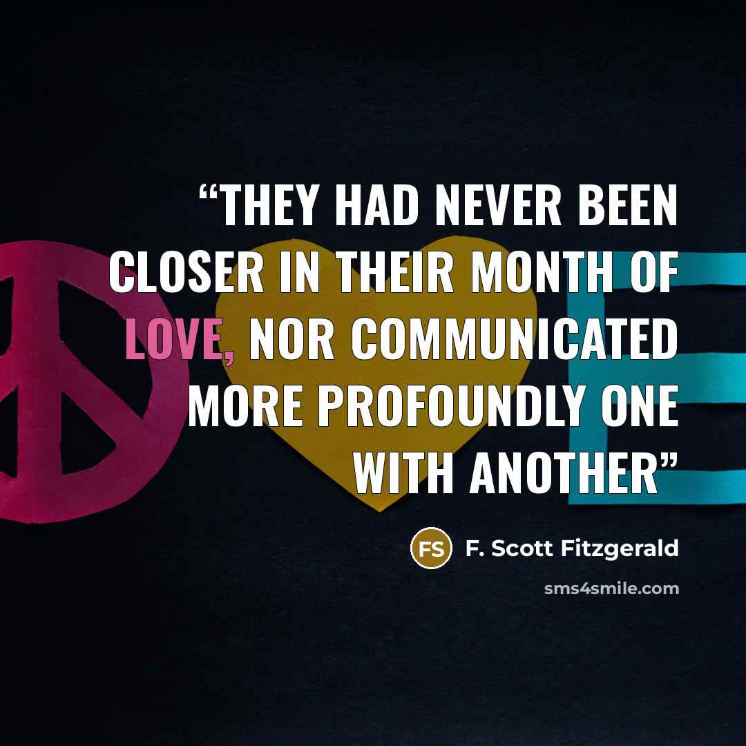 “They had never been closer in their month of love, nor communicated more profoundly one with another” quote by F. Scott Fitzgerald