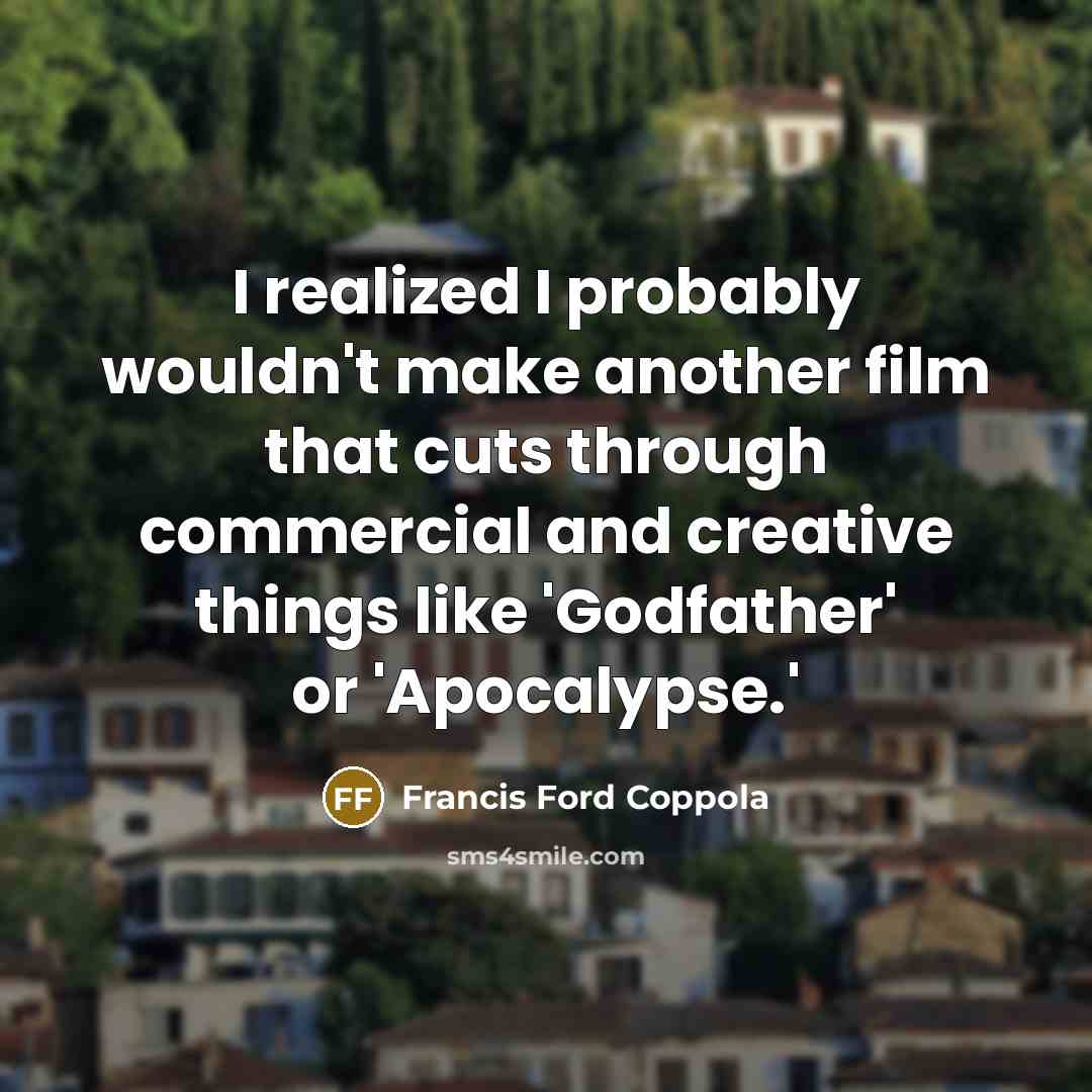 “I realized I probably wouldn't make another film that cuts through commercial and creative things like 'Godfather' or 'Apocalypse.'” quote by Francis Ford Coppola