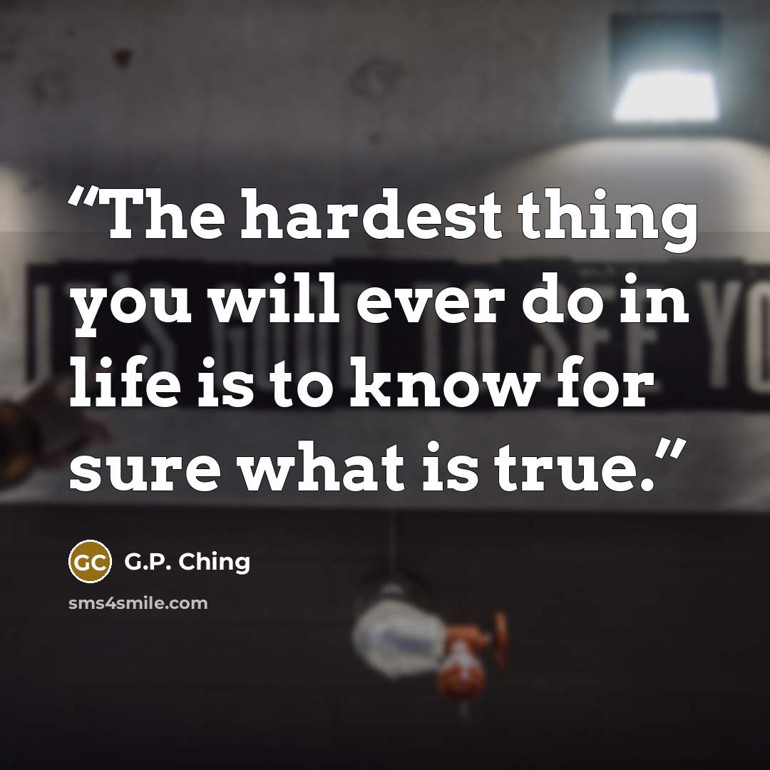 “The hardest thing you will ever do in life is to know for sure what is true.” quote by G.P. Ching