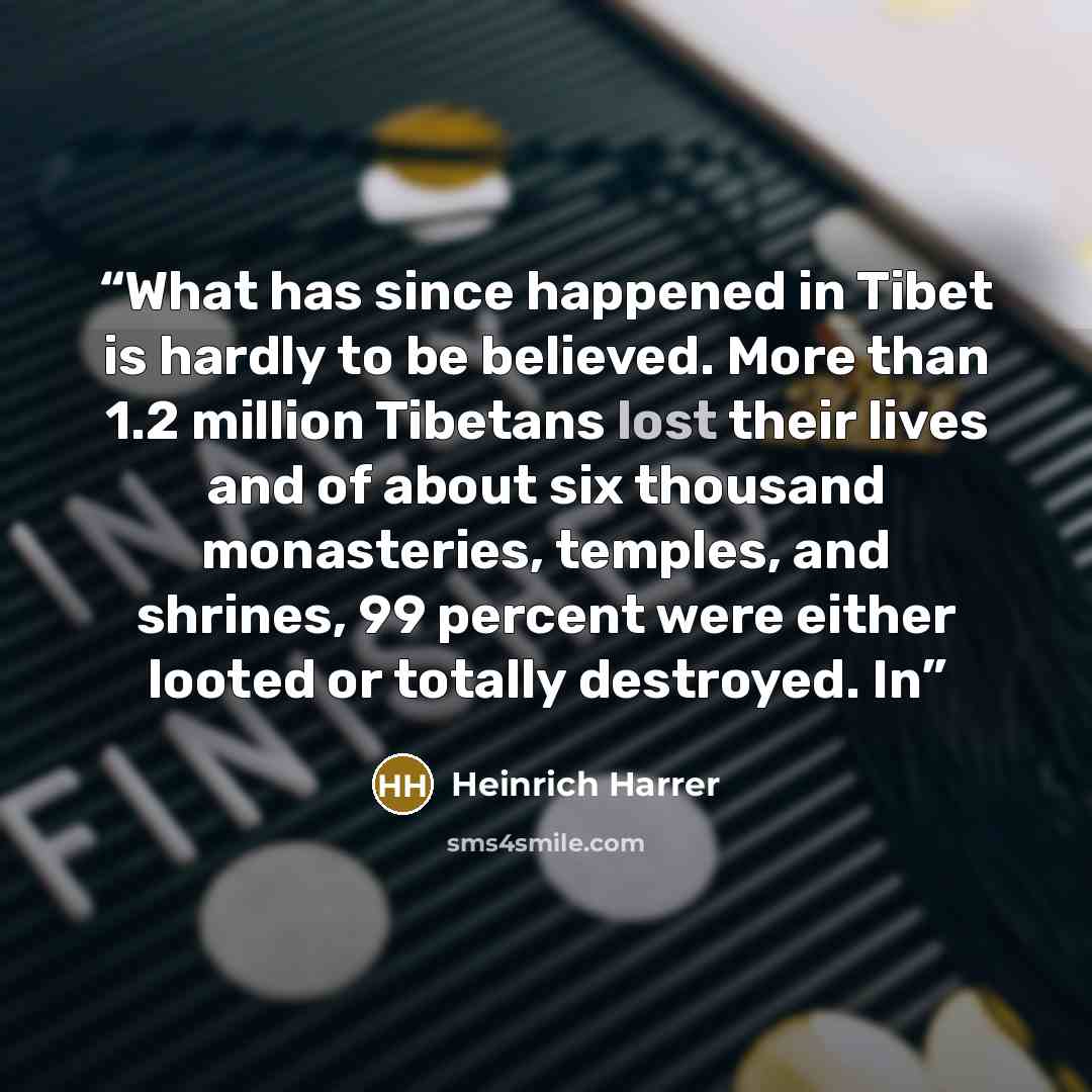 “What has since happened in Tibet is hardly to be believed. More than 1.2 million Tibetans lost their lives and of about six thousand monasteries, temples, and shrines, 99 percent were either looted or totally destroyed. In” quote by Heinrich Harrer