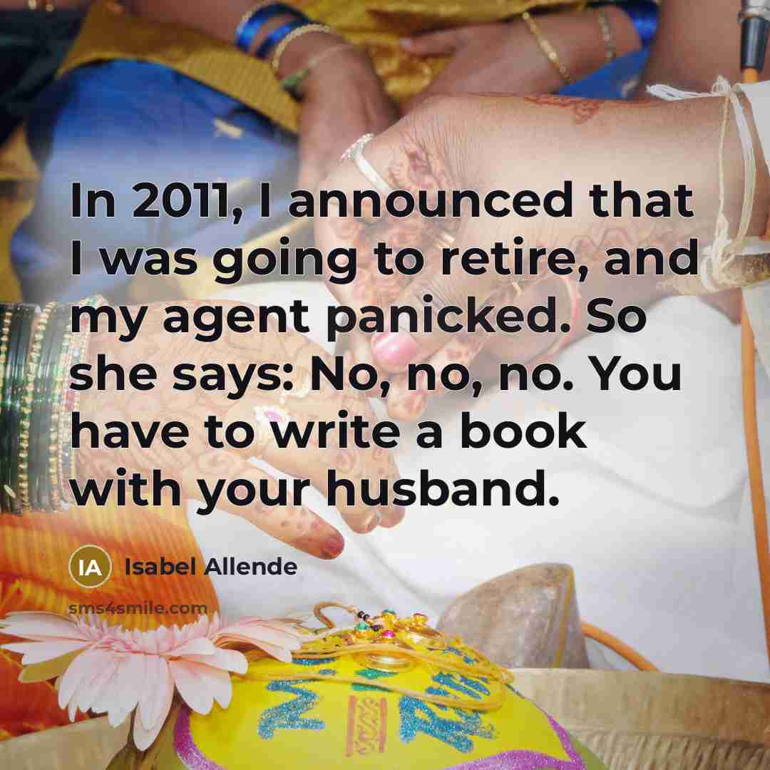 “In 2011, I announced that I was going to retire, and my agent panicked. So she says: No, no, no. You have to write a book with your husband.” quote by Isabel Allende