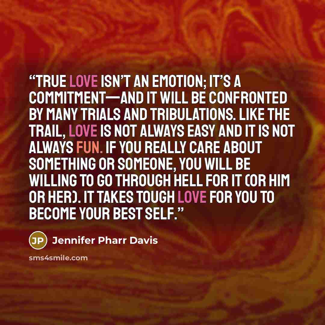 “True love isn’t an emotion; it’s a commitment—and it will be confronted by many trials and tribulations. Like the trail, love is not always easy and it is not always fun. If you really care about something or someone, you will be willing to go through hell for it (or him or her). It takes tough…” quote by Jennifer Pharr Davis