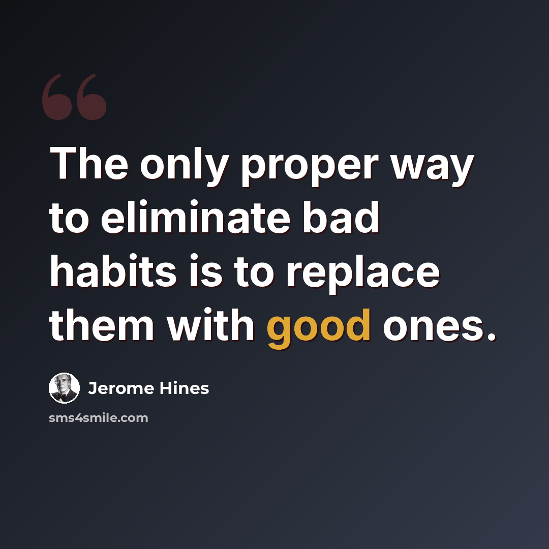 “The only proper way to eliminate bad habits is to replace them with good ones.” quote by Jerome Hines