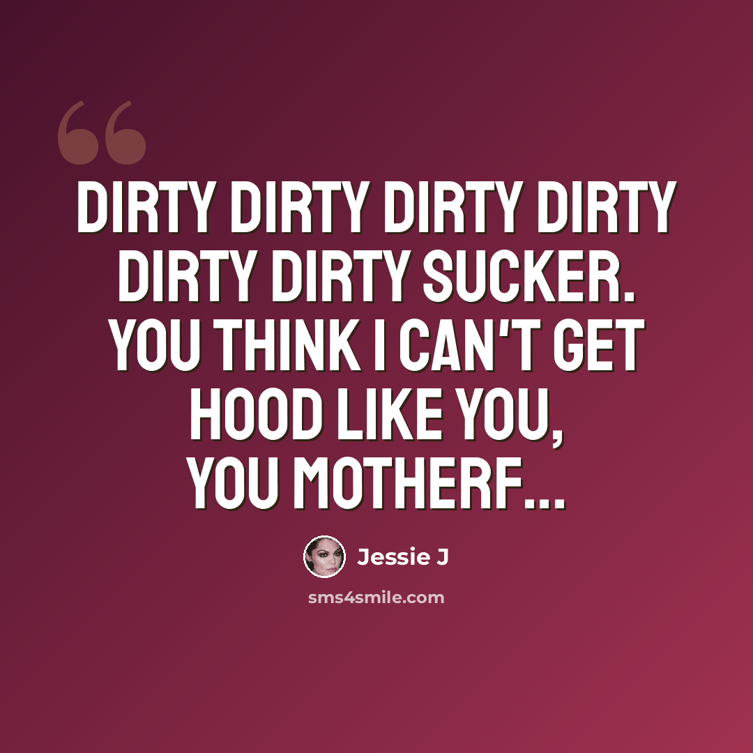 “Dirty dirty dirty dirty dirty dirty sucker. You think I can't get hood like you, you motherf...” quote by Jessie J
