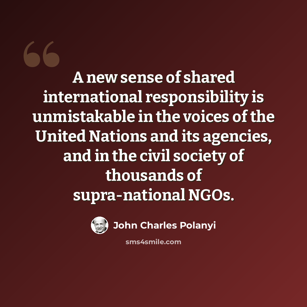 “A new sense of shared international responsibility is unmistakable in the voices of the United Nations and its agencies, and in the civil society of thousands of supra-national NGOs.” quote by John Charles Polanyi