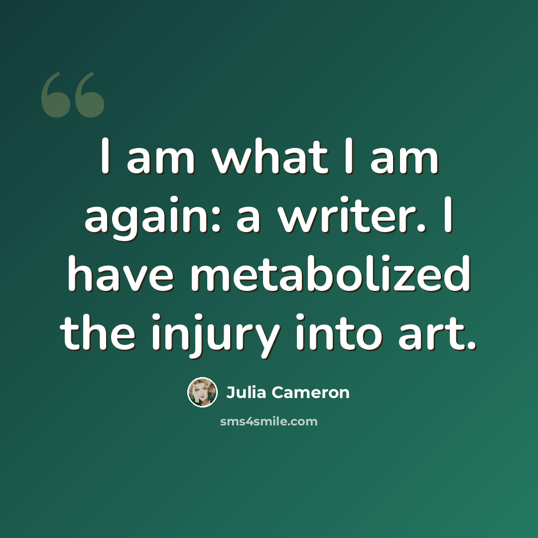 “I am what I am again: a writer. I have metabolized the injury into art.” quote by Julia Cameron
