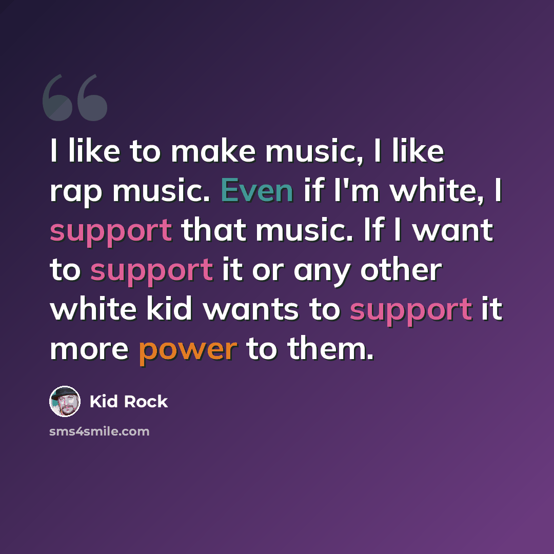 “I like to make music, I like rap music. Even if I'm white, I support that music. If I want to support it or any other white kid wants to support it more power to them.” quote by Kid Rock