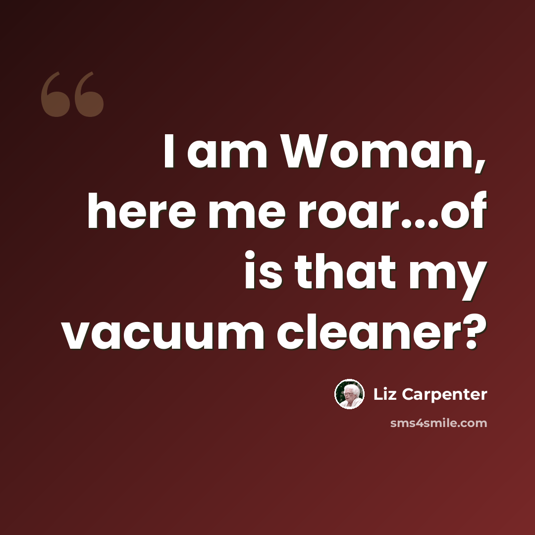 “I am Woman, here me roar...of is that my vacuum cleaner?” quote by Liz Carpenter