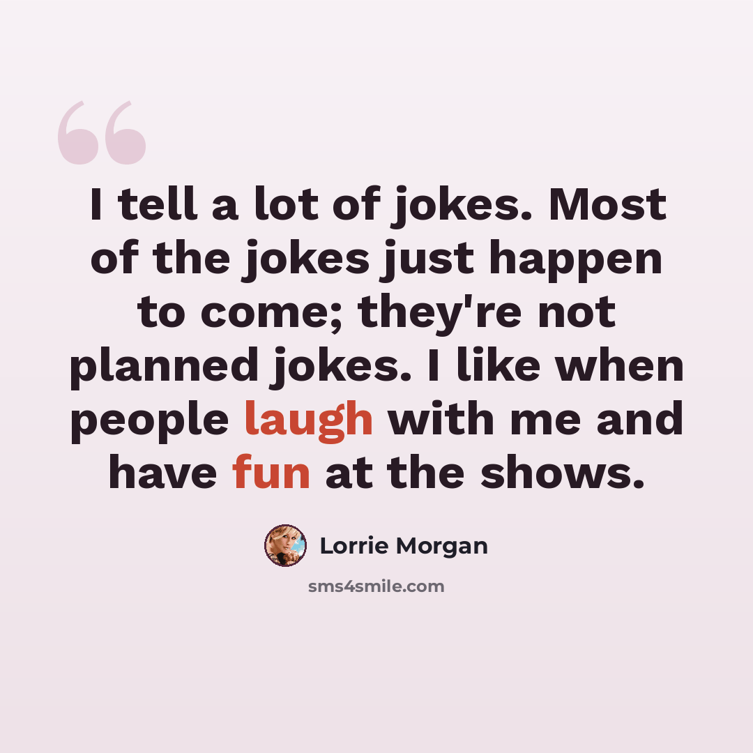 “I tell a lot of jokes. Most of the jokes just happen to come; they're not planned jokes. I like when people laugh with me and have fun at the shows.” quote by Lorrie Morgan