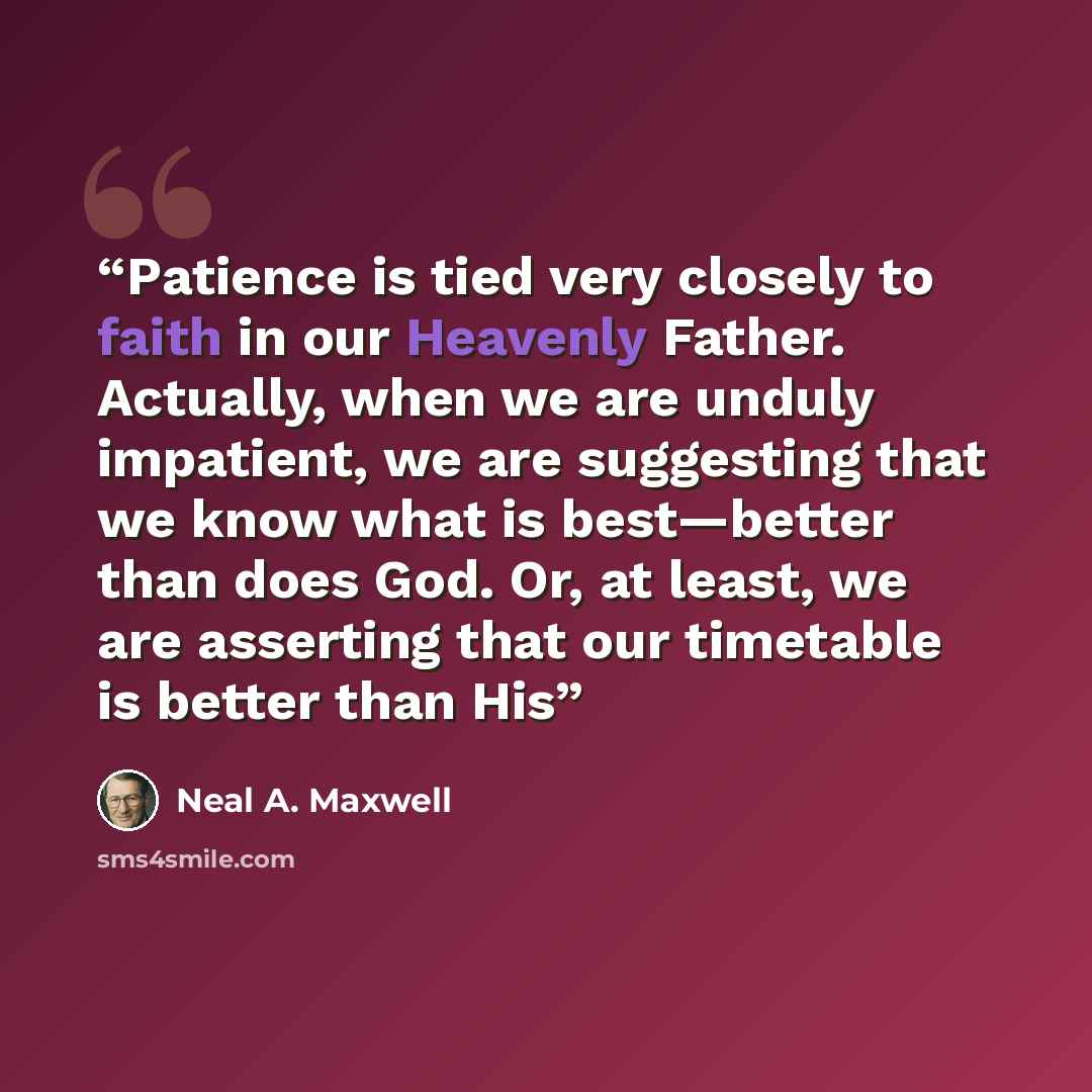 “Patience is tied very closely to faith in our Heavenly Father. Actually, when we are unduly impatient, we are suggesting that we know what is best—better than does God. Or, at least, we are asserting that our timetable is better than His” quote by Neal A. Maxwell