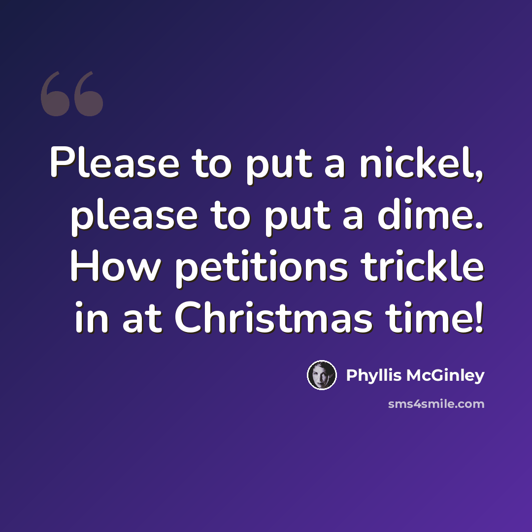 “Please to put a nickel, please to put a dime. How petitions trickle in at Christmas time!” quote by Phyllis McGinley