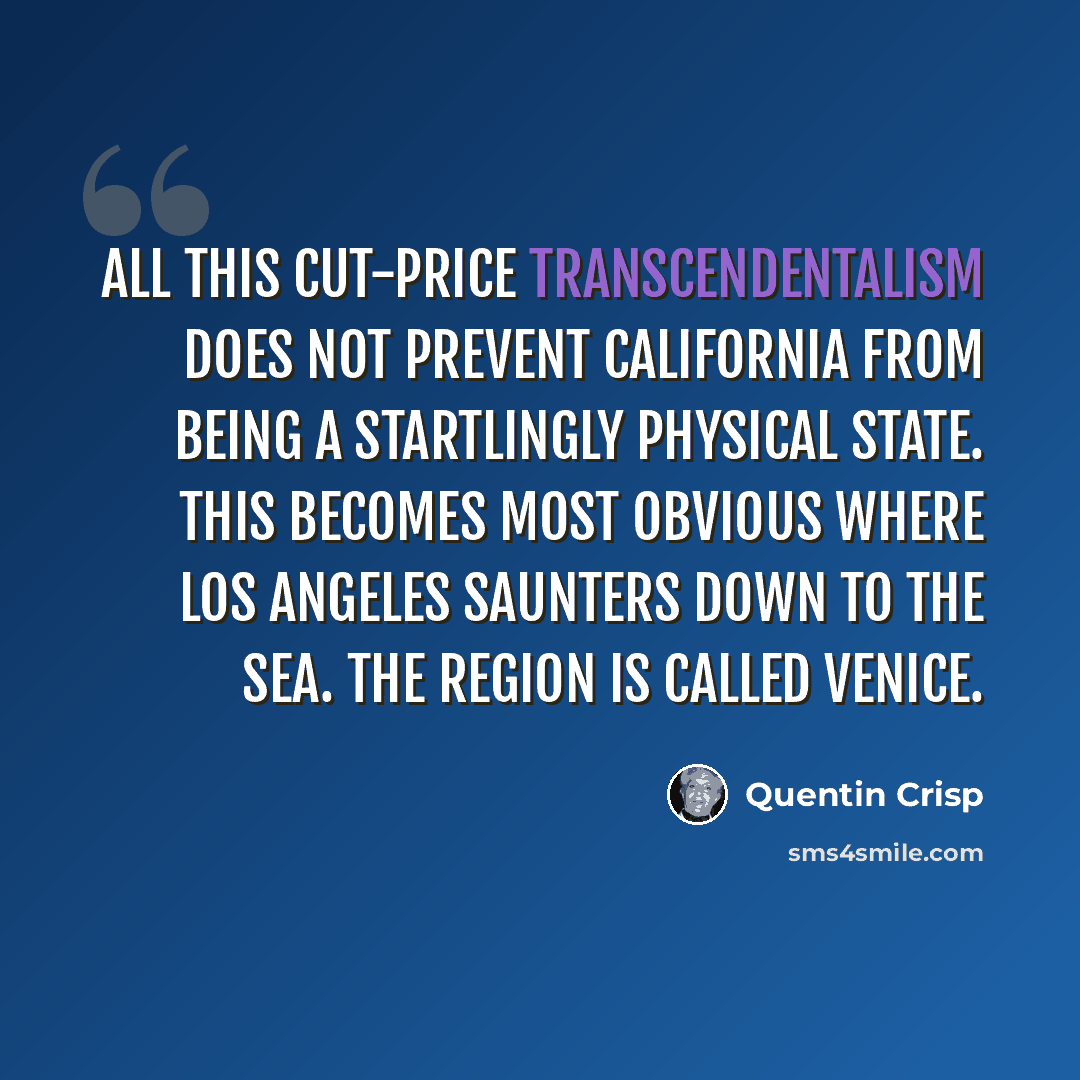 “All this cut-price transcendentalism does not prevent California from being a startlingly physical state. This becomes most obvious where Los Angeles saunters down to the sea. The region is called Venice.” quote by Quentin Crisp