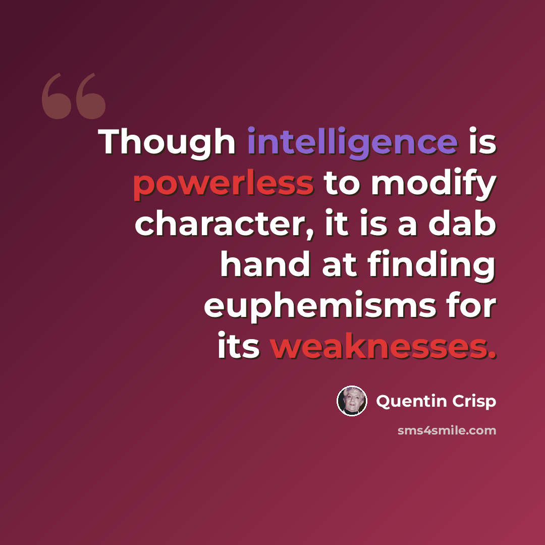 “Though intelligence is powerless to modify character, it is a dab hand at finding euphemisms for its weaknesses.” quote by Quentin Crisp
