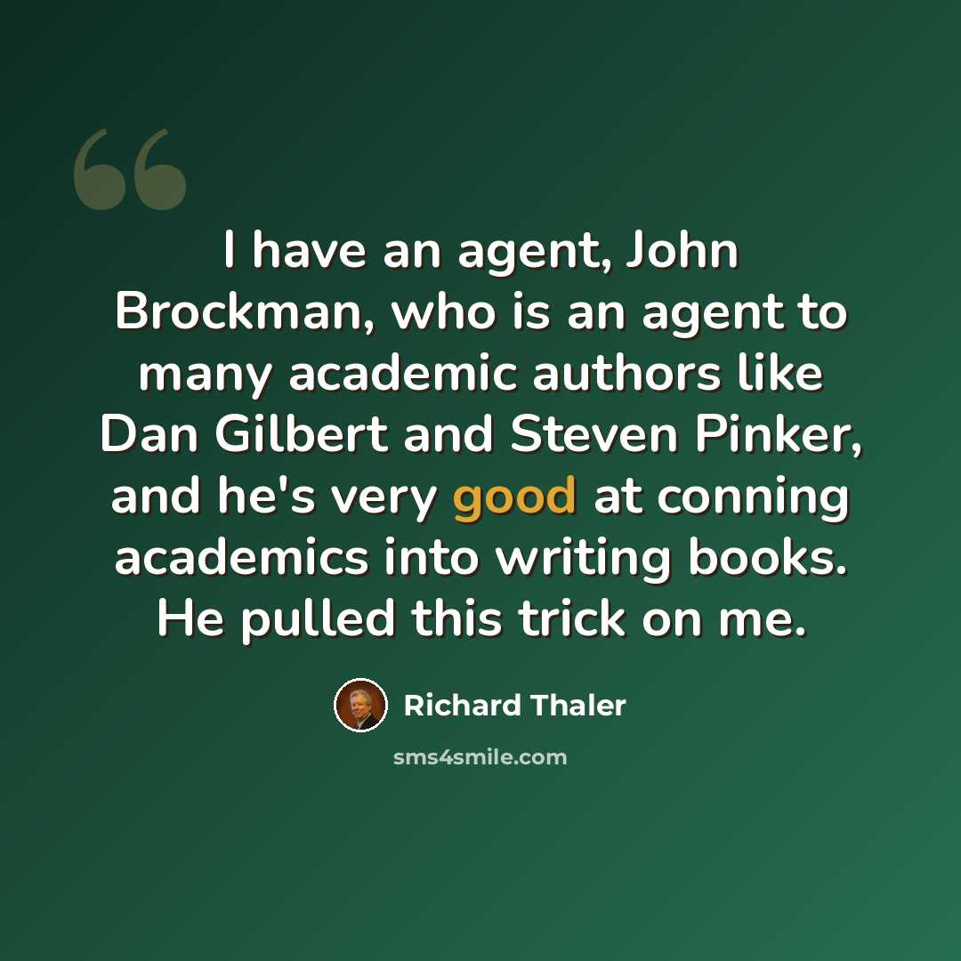 “I have an agent, John Brockman, who is an agent to many academic authors like Dan Gilbert and Steven Pinker, and he's very good at conning academics into writing books. He pulled this trick on me.” quote by Richard Thaler