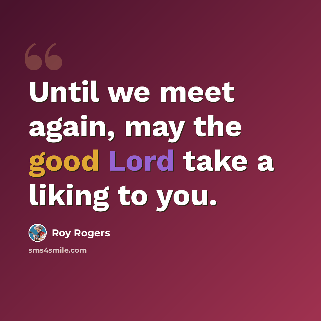 “Until we meet again, may the good Lord take a liking to you.” quote by Roy Rogers