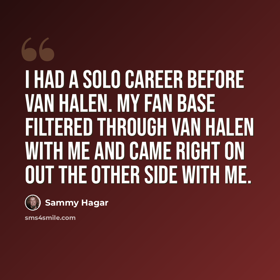 “I had a solo career before Van Halen. My fan base filtered through Van Halen with me and came right on out the other side with me.” quote by Sammy Hagar