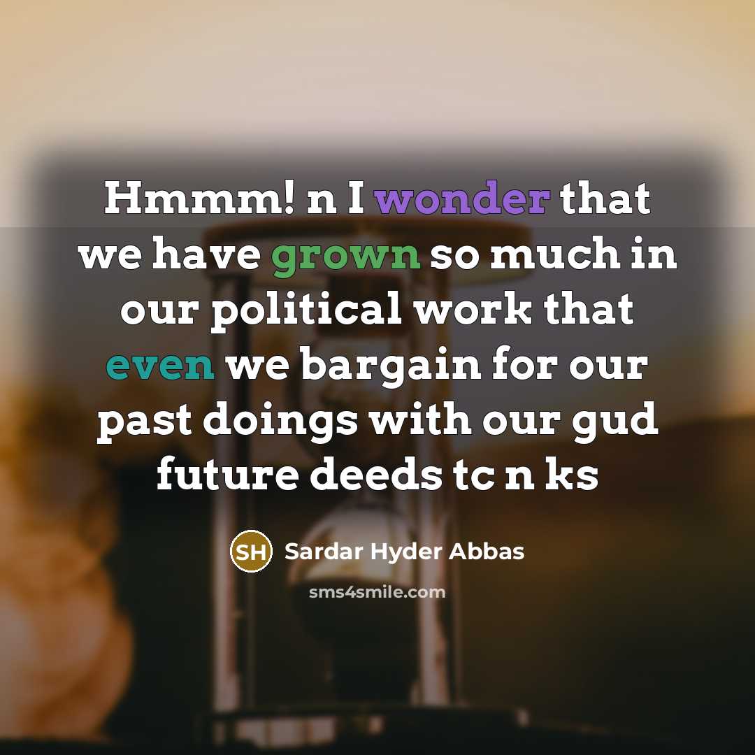 “Hmmm! n I wonder that we have grown so much in our political work that even we bargain for our past doings with our gud future deeds tc n ks” quote by Sardar Hyder Abbas