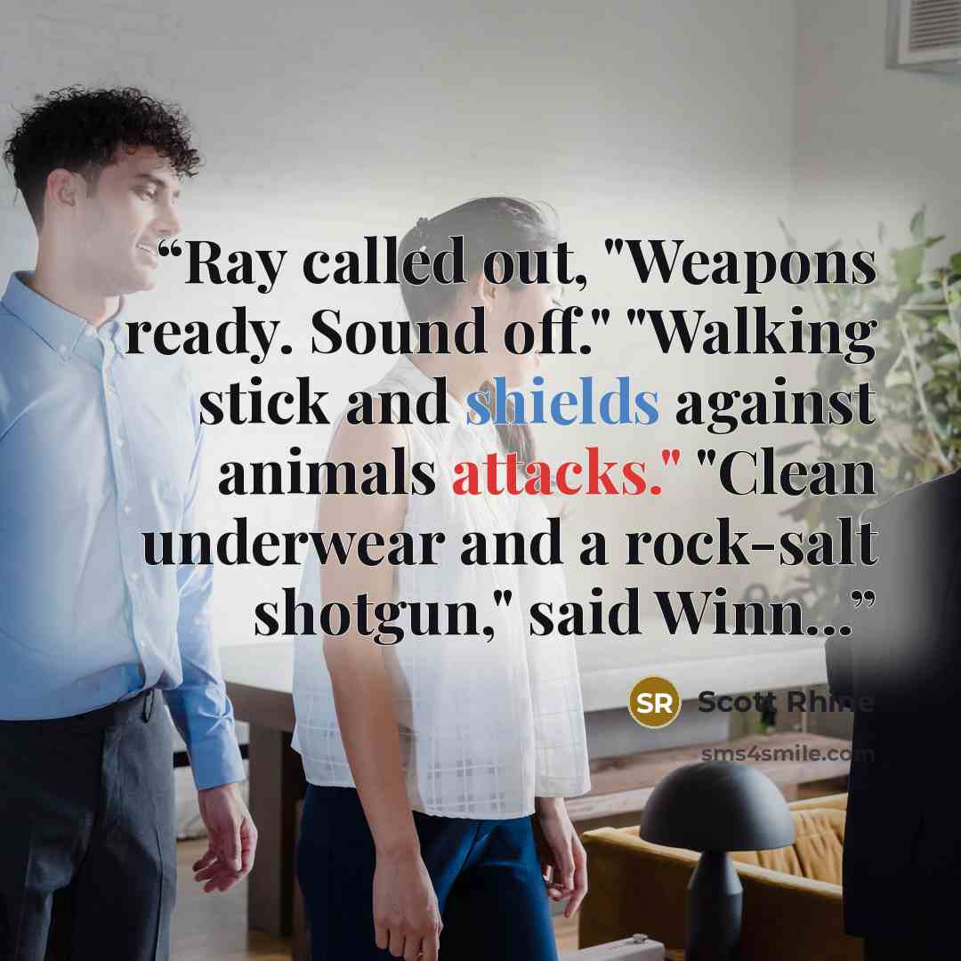 “Ray called out, "Weapons ready. Sound off." "Walking stick and shields against animals attacks." "Clean underwear and a rock-salt shotgun," said Winn...” quote by Scott Rhine
