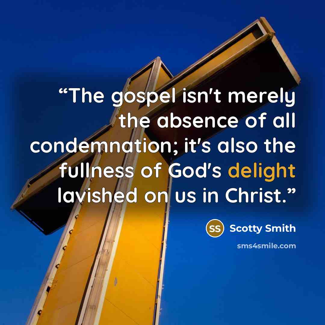 “The gospel isn't merely the absence of all condemnation; it's also the fullness of God's delight lavished on us in Christ.” quote by Scotty Smith