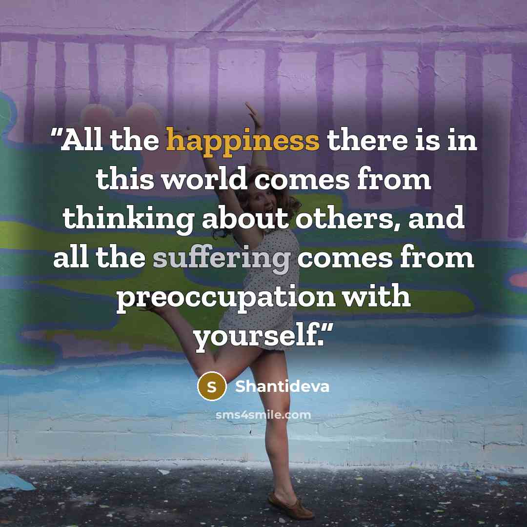 “All the happiness there is in this world comes from thinking about others, and all the suffering comes from preoccupation with yourself.” quote by Shantideva