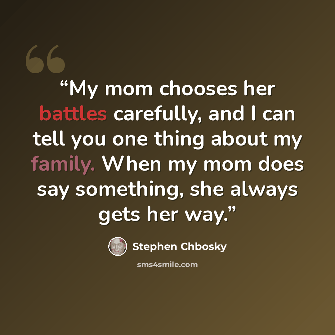 “My mom chooses her battles carefully, and I can tell you one thing about my family. When my mom does say something, she always gets her way.” quote by Stephen Chbosky
