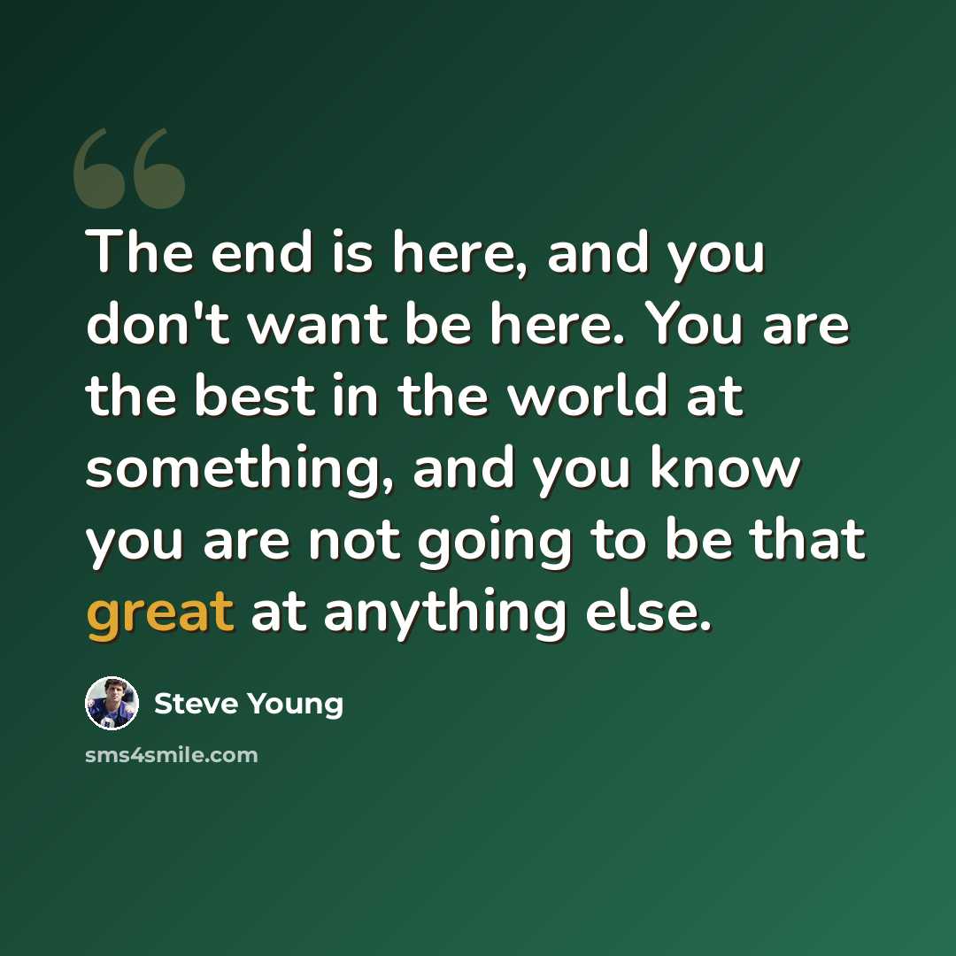 “The end is here, and you don't want be here. You are the best in the world at something, and you know you are not going to be that great at anything else.” quote by Steve Young