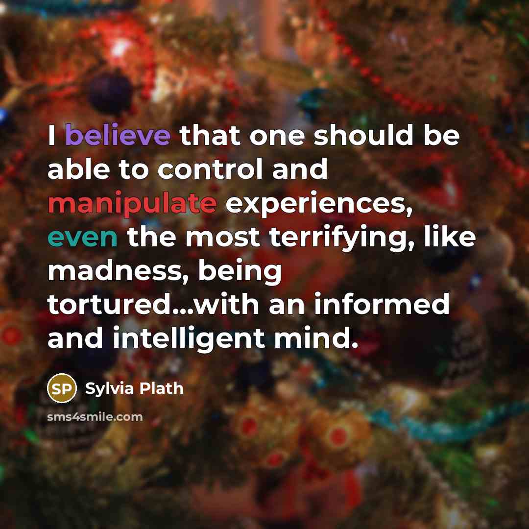 “I believe that one should be able to control and manipulate experiences, even the most terrifying, like madness, being tortured...with an informed and intelligent mind.” quote by Sylvia Plath