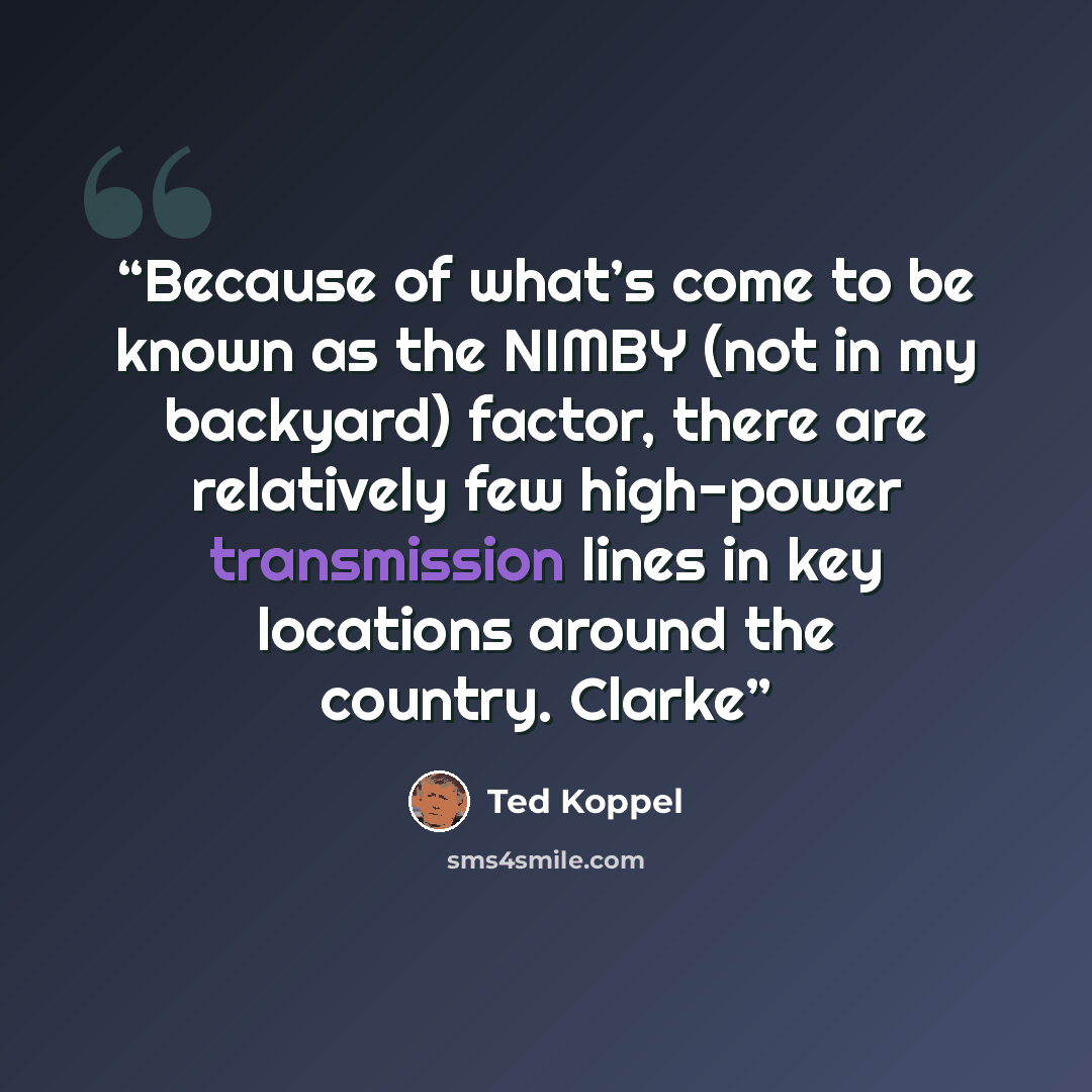 “Because of what’s come to be known as the NIMBY (not in my backyard) factor, there are relatively few high-power transmission lines in key locations around the country. Clarke” quote by Ted Koppel
