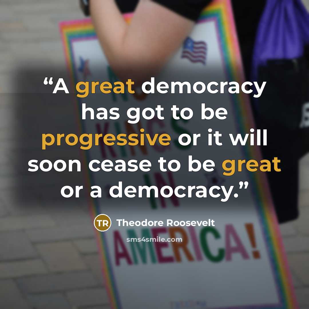 “A great democracy has got to be progressive or it will soon cease to be great or a democracy.” quote by Theodore Roosevelt