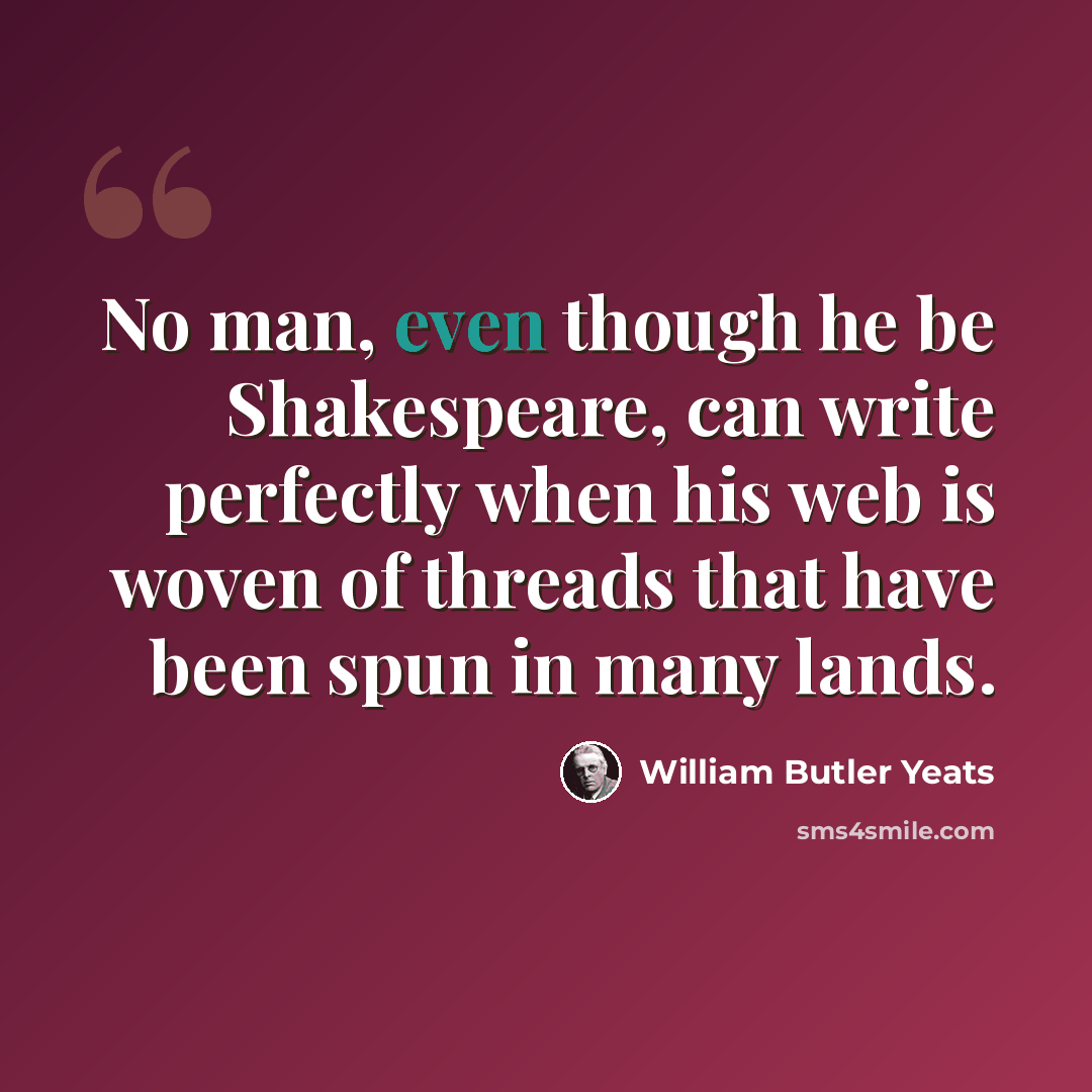 “No man, even though he be Shakespeare, can write perfectly when his web is woven of threads that have been spun in many lands.” quote by William Butler Yeats