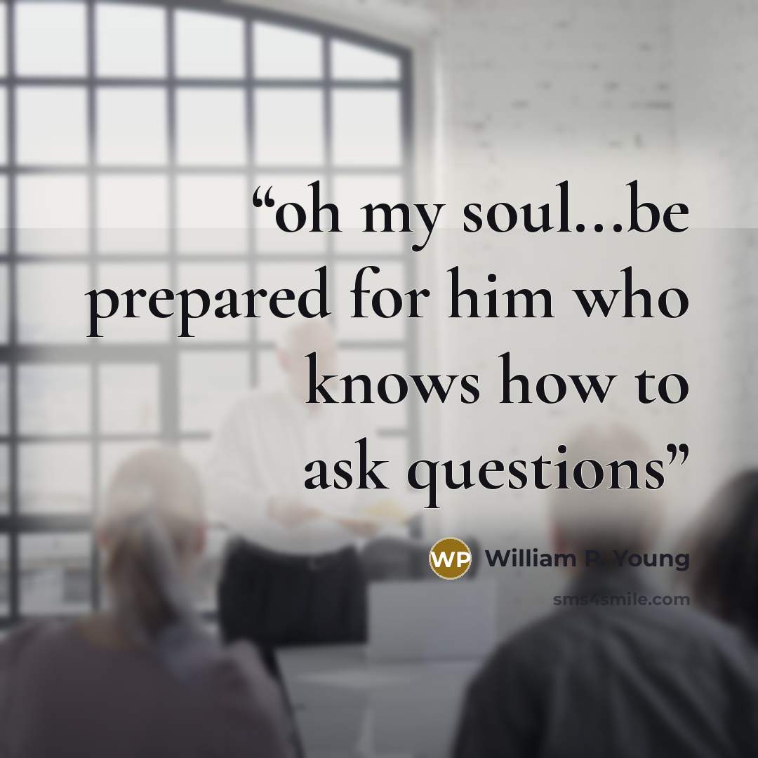 “oh my soul...be prepared for him who knows how to ask questions” quote by William P. Young