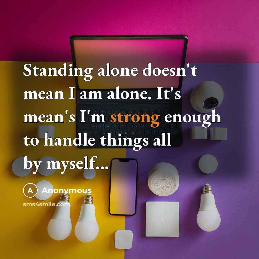 “Standing alone doesn't mean I am alone. It's mean's I'm strong enough to handle things all by myself…” quote by Anonymous