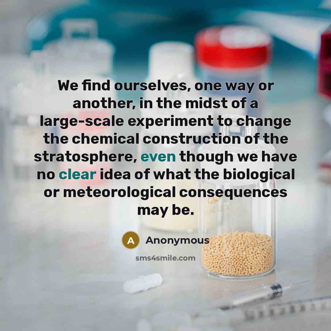 “We find ourselves, one way or another, in the midst of a large-scale experiment to change the chemical construction of the stratosphere, even though we have no clear idea of what the biological or meteorological consequences may be.” quote by Anonymous