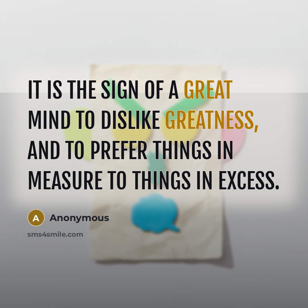 “It is the sign of a great mind to dislike greatness, and to prefer things in measure to things in excess.” quote by Anonymous