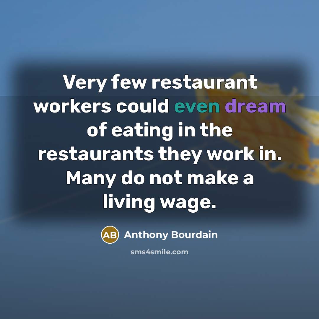 “Very few restaurant workers could even dream of eating in the restaurants they work in. Many do not make a living wage.” quote by Anthony Bourdain