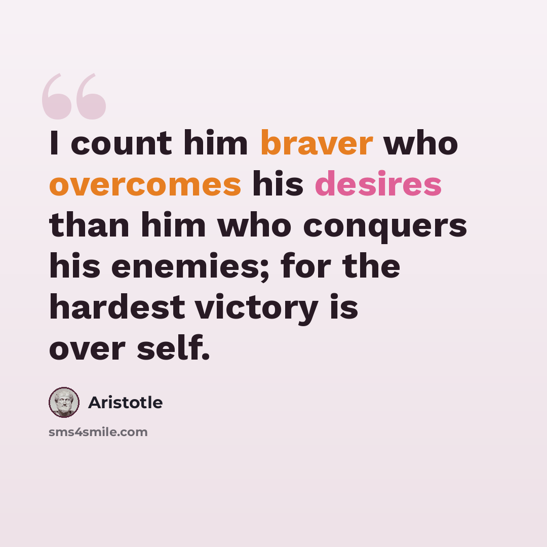 “I count him braver who overcomes his desires than him who conquers his enemies; for the hardest victory is over self.” quote by Aristotle