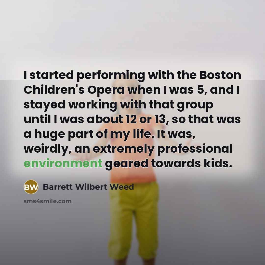 “I started performing with the Boston Children's Opera when I was 5, and I stayed working with that group until I was about 12 or 13, so that was a huge part of my life. It was, weirdly, an extremely professional environment geared towards kids.” quote by Barrett Wilbert Weed